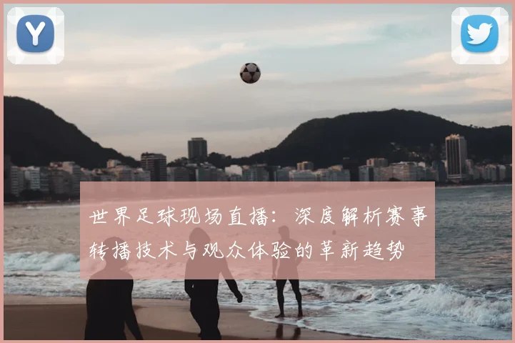 世界足球现场直播：深度解析赛事转播技术与观众体验的革新趋势