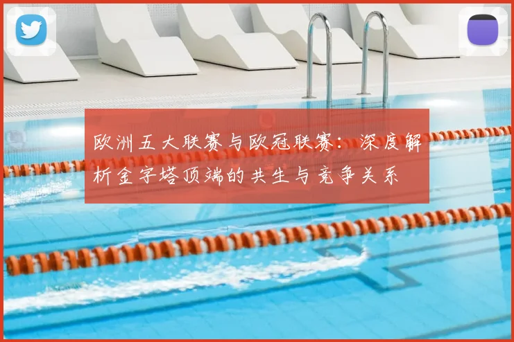 欧洲五大联赛与欧冠联赛：深度解析金字塔顶端的共生与竞争关系