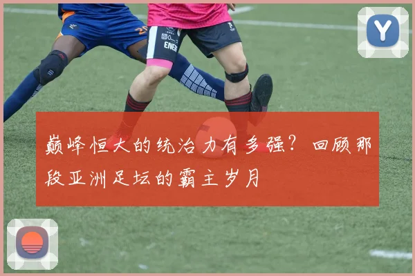 巅峰恒大的统治力有多强？回顾那段亚洲足坛的霸主岁月