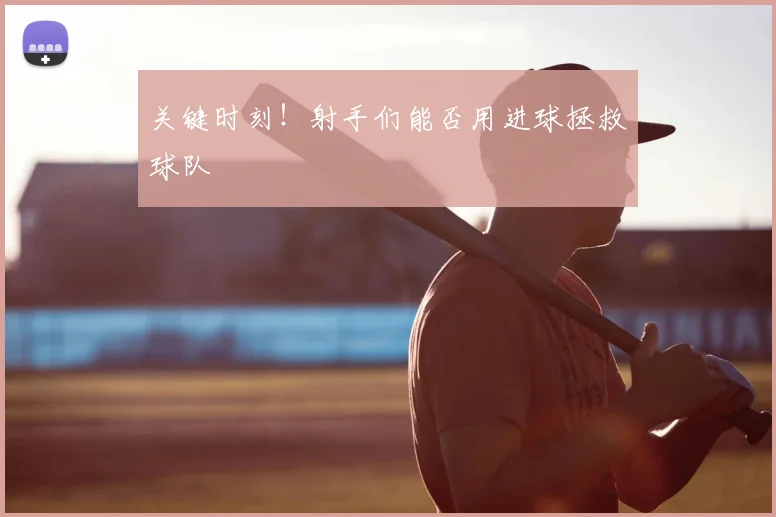 关键时刻!射手们能否用进球拯救球队