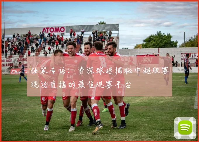 独家专访:资深球迷揭秘中超联赛现场直播的最佳观赛平台