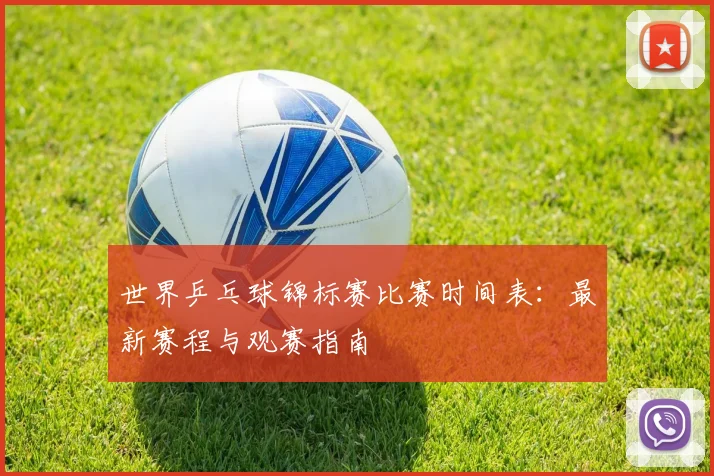 世界乒乓球锦标赛比赛时间表：最新赛程与观赛指南