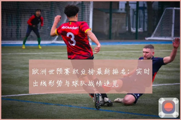 欧洲世预赛积分榜最新排名:实时出线形势与球队战绩速览