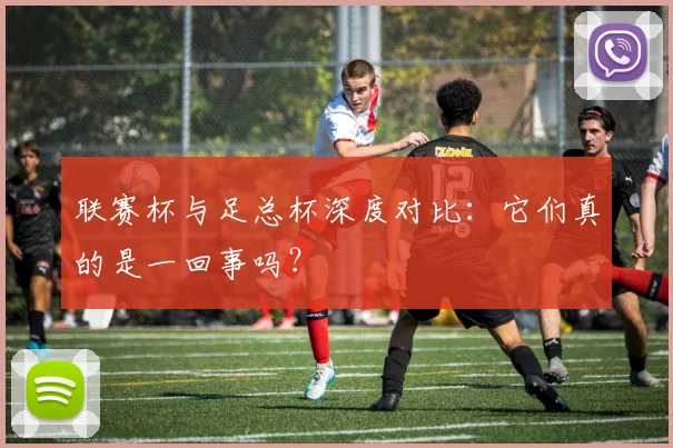 联赛杯与足总杯深度对比：它们真的是一回事吗？