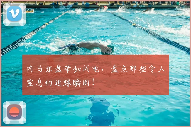 内马尔盘带如闪电，盘点那些令人窒息的进球瞬间！