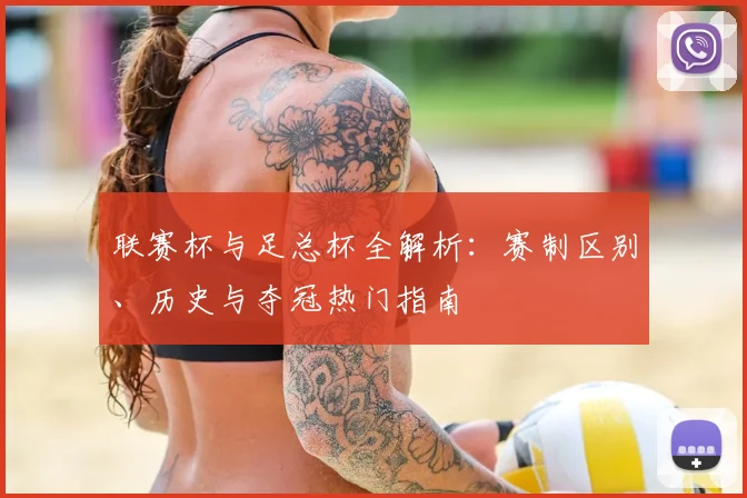 联赛杯与足总杯全解析:赛制区别、历史与夺冠热门指南