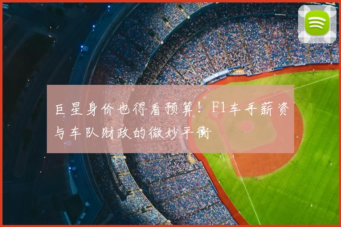 巨星身价也得看预算!F1车手薪资与车队财政的微妙平衡