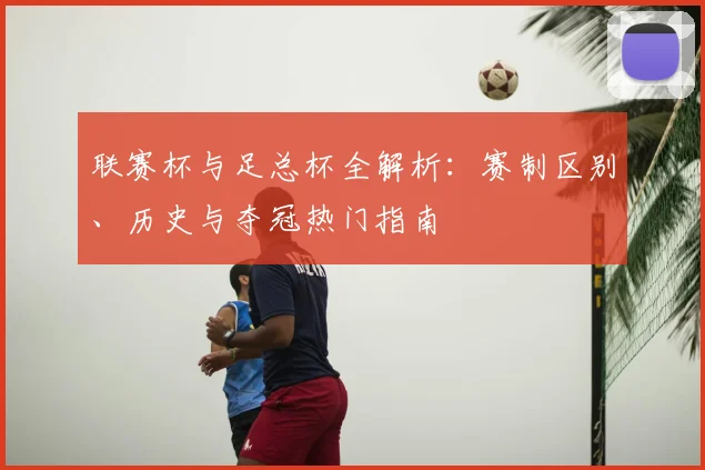 联赛杯与足总杯全解析:赛制区别、历史与夺冠热门指南