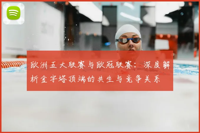 欧洲五大联赛与欧冠联赛：深度解析金字塔顶端的共生与竞争关系