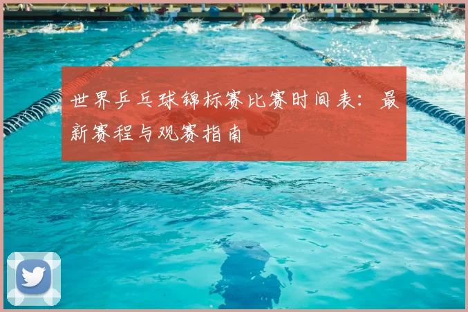 世界乒乓球锦标赛比赛时间表:最新赛程与观赛指南