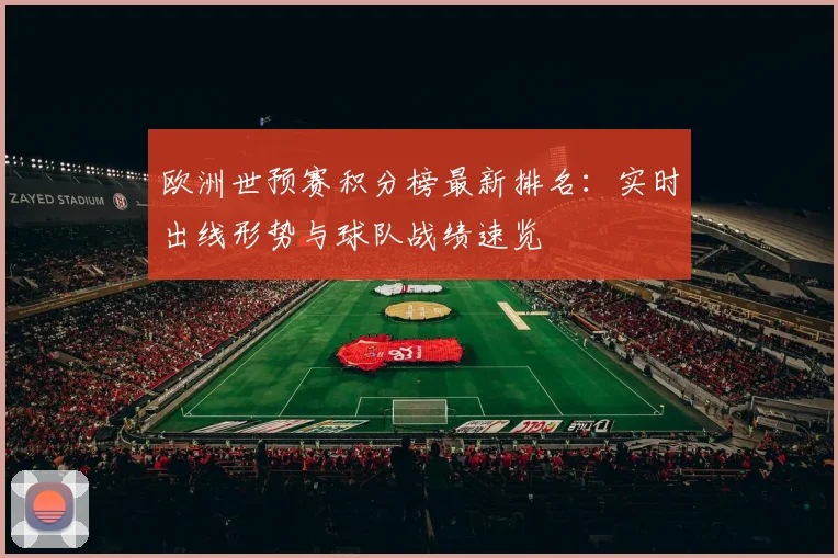 欧洲世预赛积分榜最新排名:实时出线形势与球队战绩速览