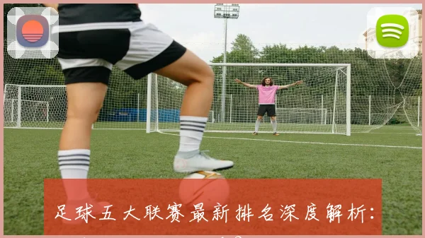 足球五大联赛最新排名深度解析:谁主欧洲足坛沉浮?