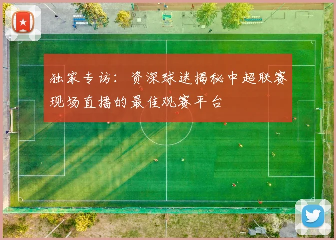 独家专访:资深球迷揭秘中超联赛现场直播的最佳观赛平台