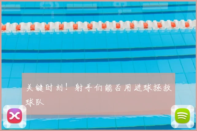 关键时刻！射手们能否用进球拯救球队