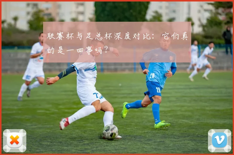 联赛杯与足总杯深度对比：它们真的是一回事吗？