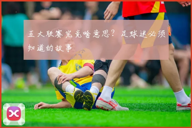五大联赛究竟啥意思？足球迷必须知道的故事